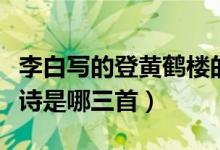 李白寫(xiě)的登黃鶴樓的詩(shī)（李白登黃鶴樓的三首詩(shī)是哪三首）