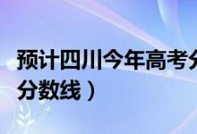 預(yù)計(jì)四川今年高考分?jǐn)?shù)線（預(yù)計(jì)四川今年高考分?jǐn)?shù)線）