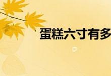 蛋糕六寸有多大（蛋糕的由來(lái)）