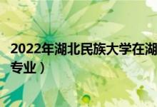 2022年湖北民族大學(xué)在湖北招生計劃及招生人數(shù)（都招什么專業(yè)）