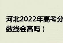河北2022年高考分數(shù)線（河北2022年高考分數(shù)線會高嗎）