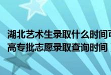 湖北藝術(shù)生錄取什么時(shí)間可以查詢（2022湖北高考藝術(shù)高職高專批志愿錄取查詢時(shí)間）