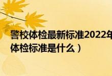 警校體檢最新標(biāo)準(zhǔn)2022年齡要求（2022提前批報考警校的體檢標(biāo)準(zhǔn)是什么）