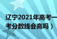 遼寧2021年高考一本分數(shù)線（遼寧2022年高考分數(shù)線會高嗎）