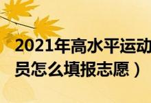 2021年高水平運(yùn)動員招生（2022高水平運(yùn)動員怎么填報志愿）