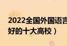 2022全國(guó)外國(guó)語(yǔ)言類(lèi)文學(xué)專(zhuān)業(yè)大學(xué)排名（最好的十大高校）