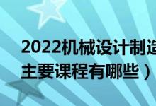 2022機(jī)械設(shè)計制造及其自動化專業(yè)學(xué)什么（主要課程有哪些）