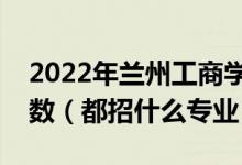 2022年蘭州工商學(xué)院各省招生計(jì)劃及招生人數(shù)（都招什么專業(yè)）
