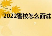 2022警校怎么面試（面試都會(huì)問哪些問題）
