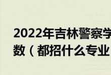 2022年吉林警察學(xué)院各省招生計劃及招生人數(shù)（都招什么專業(yè)）