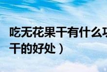 吃無花果干有什么功效與作用（盤點吃無花果干的好處）