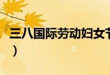 三八國(guó)際勞動(dòng)?jì)D女節(jié)介紹（婦女節(jié)有什么來(lái)歷）