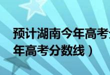預(yù)計(jì)湖南今年高考分?jǐn)?shù)線2021（預(yù)計(jì)湖南今年高考分?jǐn)?shù)線）