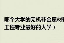 哪個大學(xué)的無機(jī)非金屬材料專業(yè)好（2022年無機(jī)非金屬材料工程專業(yè)最好的大學(xué)）
