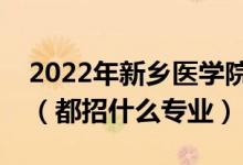 2022年新鄉(xiāng)醫(yī)學院各省招生計劃及招生人數(shù)（都招什么專業(yè)）