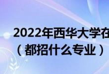 2022年西華大學在湖北招生計劃及招生人數(shù)（都招什么專業(yè)）
