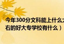 今年300分文科能上什么大專學(xué)校（2022高考文科300分左右的好大專學(xué)校有什么）