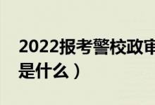 2022報考警校政審審查哪些家屬（政審標(biāo)準(zhǔn)是什么）