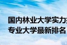 國內(nèi)林業(yè)大學(xué)實力排名(2022中國林業(yè)工程專業(yè)大學(xué)最新排名)