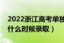 2022浙江高考單獨(dú)招生錄取時間（單獨(dú)招生什么時候錄?。?class=