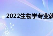 2022生物學(xué)專業(yè)就業(yè)前景（好不好就業(yè)）