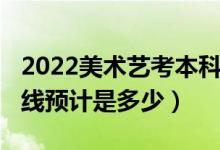 2022美術(shù)藝考本科線是多少分（2022年分?jǐn)?shù)線預(yù)計是多少）