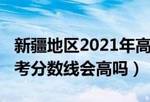 新疆地區(qū)2021年高考分?jǐn)?shù)線（新疆2022年高考分?jǐn)?shù)線會高嗎）