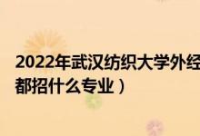 2022年武漢紡織大學(xué)外經(jīng)貿(mào)學(xué)院各省招生計劃及招生人數(shù)（都招什么專業(yè)）