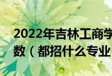 2022年吉林工商學(xué)院各省招生計劃及招生人數(shù)（都招什么專業(yè)）