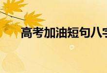 高考加油短句八字(簡(jiǎn)短勵(lì)志祝福語(yǔ))