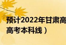 預計2022年甘肅高考難度（預計2022年甘肅高考本科線）