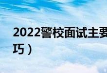 2022警校面試主要考察什么（有哪些應(yīng)對技巧）