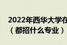 2022年西華大學(xué)在四川招生計(jì)劃及招生人數(shù)（都招什么專業(yè)）