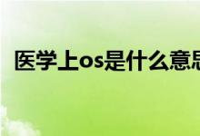 醫(yī)學(xué)上os是什么意思啊（醫(yī)學(xué)上os的意思）