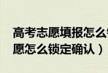 高考志愿填報怎么鎖定確認（2022高考填志愿怎么鎖定確認）