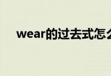 wear的過(guò)去式怎么寫(xiě)（wear的過(guò)去式）