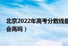 北京2022年高考分?jǐn)?shù)線最新預(yù)測（北京2022年高考分?jǐn)?shù)線會高嗎）