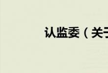 認(rèn)監(jiān)委（關(guān)于認(rèn)監(jiān)委的介紹）