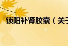 鎖陽補腎膠囊（關于鎖陽補腎膠囊的介紹）