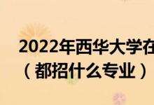 2022年西華大學在廣東招生計劃及招生人數(shù)（都招什么專業(yè)）
