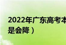2022年廣東高考本科錄取分?jǐn)?shù)預(yù)測(cè)（會(huì)漲還是會(huì)降）