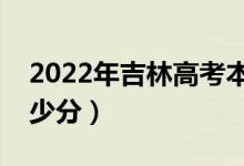 2022年吉林高考本科分?jǐn)?shù)線預(yù)測（大約是多少分）