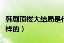 韓劇頂樓大結局是什么（韓劇頂樓大結局是怎樣的）