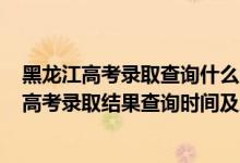 黑龍江高考錄取查詢什么時(shí)候可以查2021(2021年黑龍江高考錄取結(jié)果查詢時(shí)間及入口)
