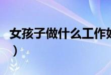 女孩子做什么工作好（適合女孩子的工作推薦）