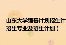 山東大學(xué)強(qiáng)基計(jì)劃招生計(jì)劃2022（山東大學(xué)2022強(qiáng)基計(jì)劃招生專業(yè)及招生計(jì)劃）