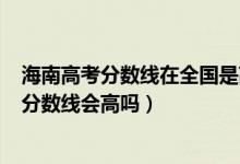 海南高考分?jǐn)?shù)線在全國(guó)是高還是低2020（海南2022年高考分?jǐn)?shù)線會(huì)高嗎）