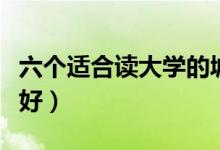 六個(gè)適合讀大學(xué)的城市（高考報(bào)哪個(gè)城市比較好）