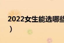 2022女生能選哪些重本專業(yè)（學(xué)什么專業(yè)好）