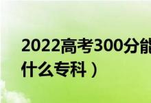 2022高考300分能上什么學(xué)校（300分能上什么?？疲?class=